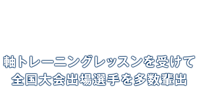 軸トレーニングレッスンを受けて全国大会出場選手を多数輩出